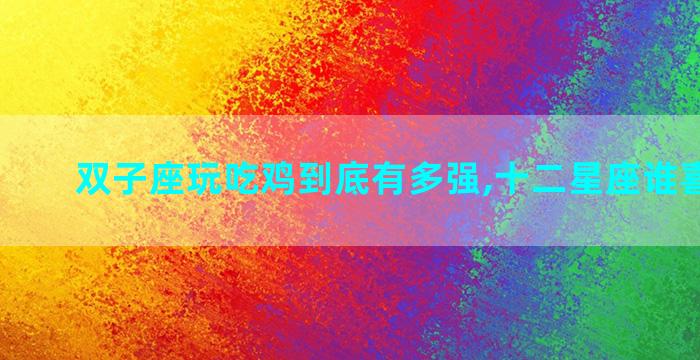 双子座玩吃鸡到底有多强,十二星座谁喜欢吃鸡