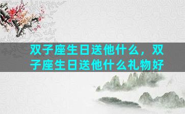 双子座生日送他什么，双子座生日送他什么礼物好