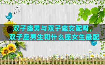 双子座男与双子座女配吗，双子座男生和什么座女生最配