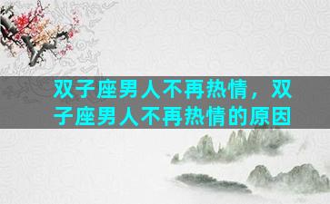 双子座男人不再热情，双子座男人不再热情的原因