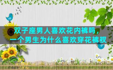 双子座男人喜欢花内裤吗，一个男生为什么喜欢穿花裤衩