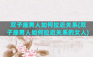 双子座男人如何拉近关系(双子座男人如何拉近关系的女人)