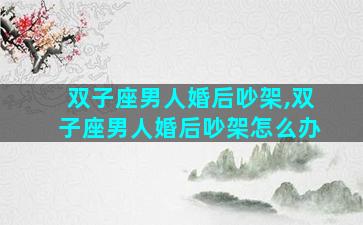 双子座男人婚后吵架,双子座男人婚后吵架怎么办