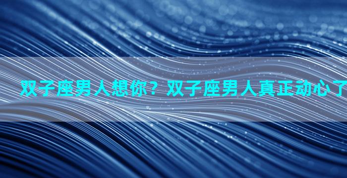双子座男人想你？双子座男人真正动心了的六大表现