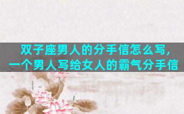 双子座男人的分手信怎么写,一个男人写给女人的霸气分手信