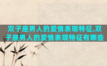 双子座男人的爱情表现特征,双子座男人的爱情表现特征有哪些