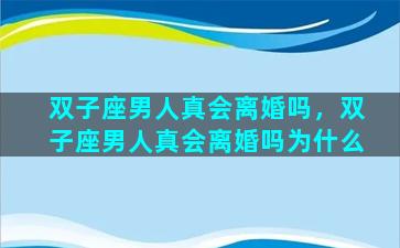 双子座男人真会离婚吗，双子座男人真会离婚吗为什么