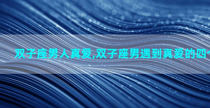 双子座男人真爱,双子座男遇到真爱的四个极致表现
