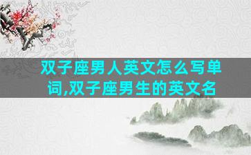 双子座男人英文怎么写单词,双子座男生的英文名