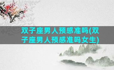 双子座男人预感准吗(双子座男人预感准吗女生)