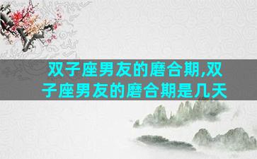 双子座男友的磨合期,双子座男友的磨合期是几天
