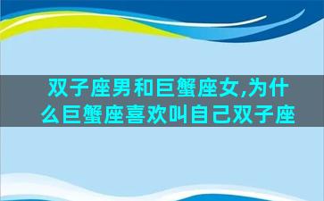 双子座男和巨蟹座女,为什么巨蟹座喜欢叫自己双子座
