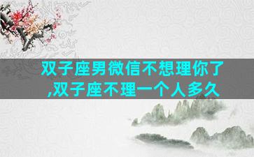 双子座男微信不想理你了,双子座不理一个人多久