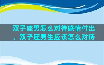 双子座男怎么对待感情付出，双子座男生应该怎么对待