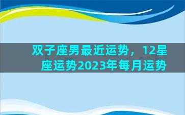 双子座男最近运势，12星座运势2023年每月运势