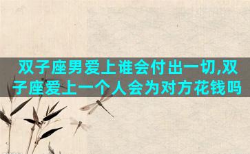 双子座男爱上谁会付出一切,双子座爱上一个人会为对方花钱吗