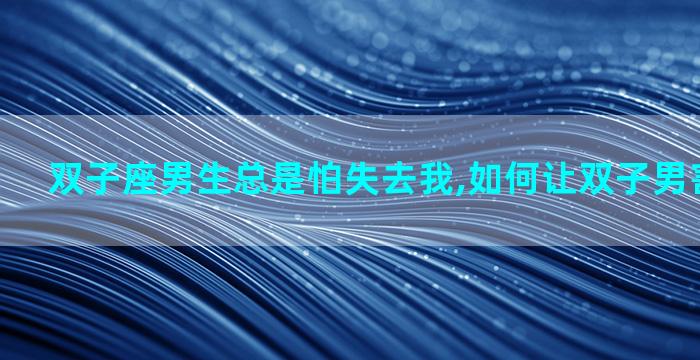 双子座男生总是怕失去我,如何让双子男害怕失去你