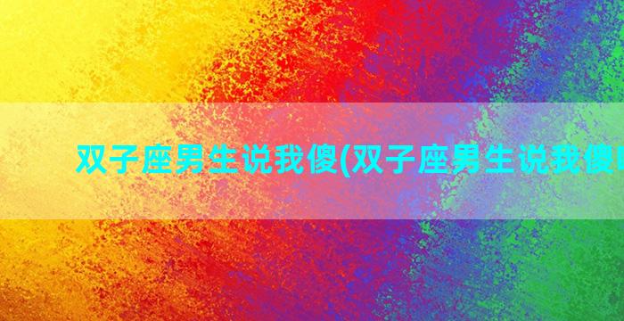 双子座男生说我傻(双子座男生说我傻啥意思)