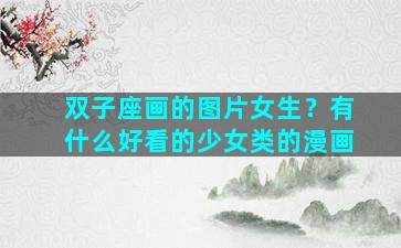 双子座画的图片女生？有什么好看的少女类的漫画