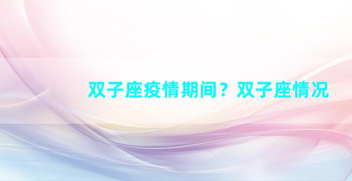 双子座疫情期间？双子座情况