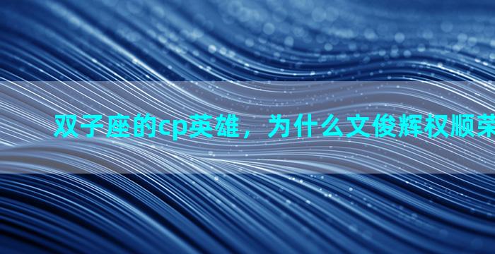 双子座的cp英雄，为什么文俊辉权顺荣cp叫双子