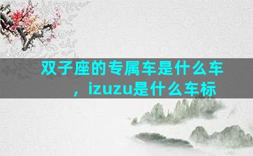 双子座的专属车是什么车，izuzu是什么车标