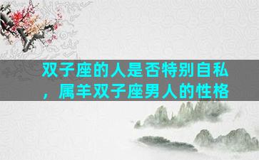 双子座的人是否特别自私，属羊双子座男人的性格