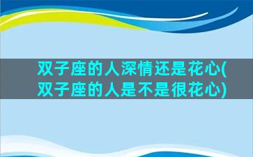 双子座的人深情还是花心(双子座的人是不是很花心)