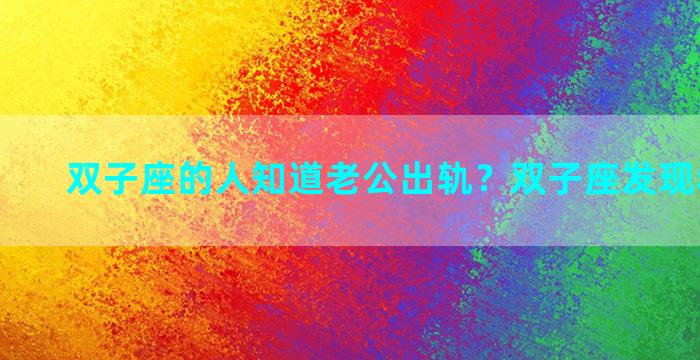 双子座的人知道老公出轨？双子座发现老公出轨