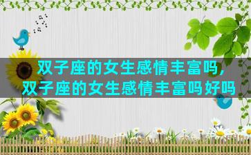 双子座的女生感情丰富吗,双子座的女生感情丰富吗好吗