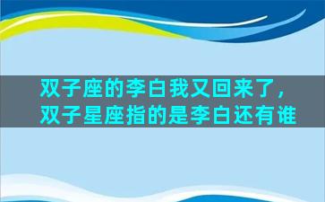 双子座的李白我又回来了，双子星座指的是李白还有谁