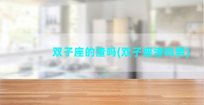 双子座的渣吗(双子座渣吗男)