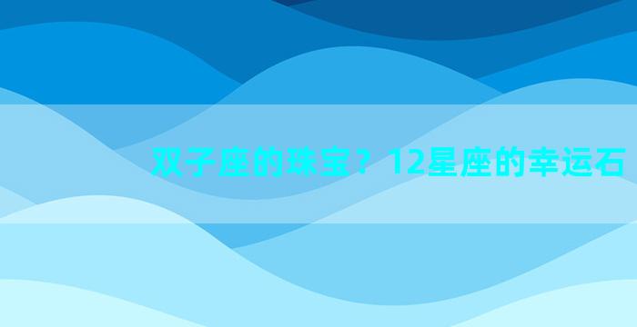 双子座的珠宝？12星座的幸运石