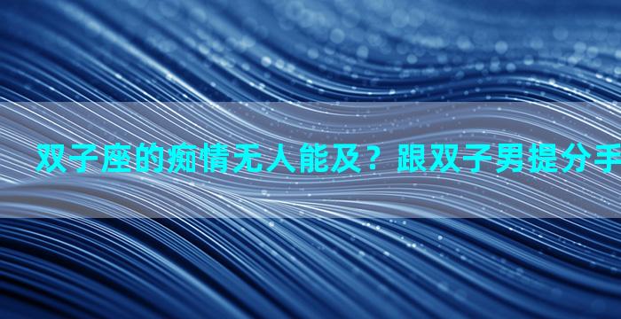 双子座的痴情无人能及？跟双子男提分手他会挽留吗