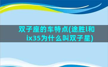 双子座的车特点(途胜l和ix35为什么叫双子星)