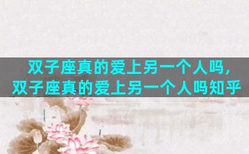 双子座真的爱上另一个人吗,双子座真的爱上另一个人吗知乎