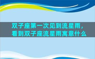 双子座第一次见到流星雨，看到双子座流星雨寓意什么