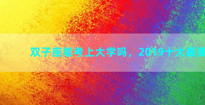 双子座能考上大学吗，2019十大最美艺术生