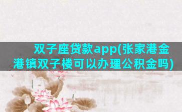 双子座贷款app(张家港金港镇双子楼可以办理公积金吗)