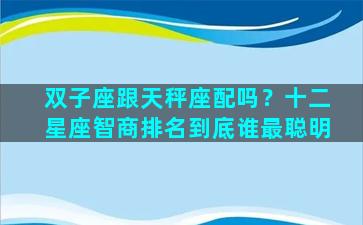 双子座跟天秤座配吗？十二星座智商排名到底谁最聪明