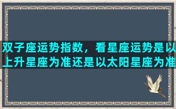 双子座运势指数，看星座运势是以上升星座为准还是以太阳星座为准