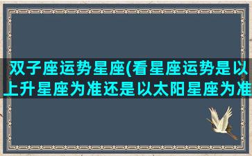 双子座运势星座(看星座运势是以上升星座为准还是以太阳星座为准)