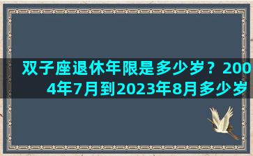 双子座退休年限是多少岁？2004年7月到2023年8月多少岁