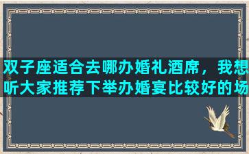 双子座适合去哪办婚礼酒席，我想听大家推荐下举办婚宴比较好的场地