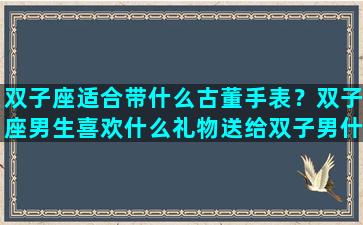 双子座适合带什么古董手表？双子座男生喜欢什么礼物送给双子男什么礼物最好