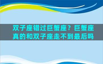 双子座错过巨蟹座？巨蟹座真的和双子座走不到最后吗