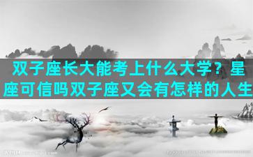 双子座长大能考上什么大学？星座可信吗双子座又会有怎样的人生