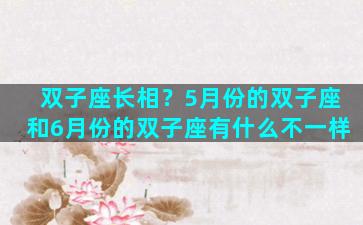 双子座长相？5月份的双子座和6月份的双子座有什么不一样