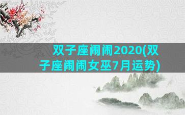 双子座闹闹2020(双子座闹闹女巫7月运势)