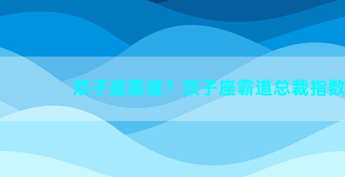 双子座霸道？双子座霸道总裁指数